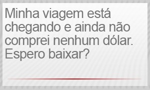 Minha viagem está chegando e ainda não comprei nenhum dólar. Espero baixar? (Foto: G1)