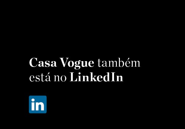 Casa Vogue Brasil está no LinkedIn. Vem fazer parte da nossa rede! (Foto: Divulgação)